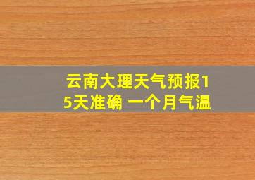 云南大理天气预报15天准确 一个月气温